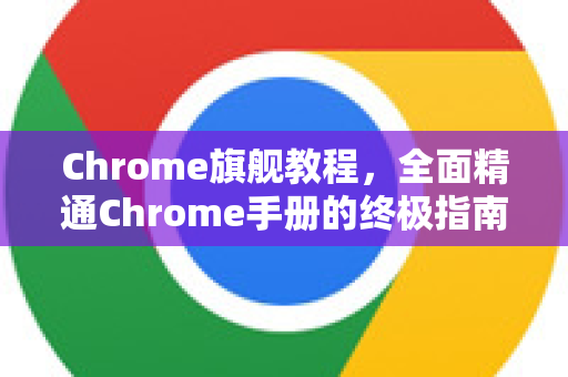 Chrome旗舰教程，全面精通Chrome手册的终极指南-第1张图片-Chrome下载官网|Google官方浏览器下载