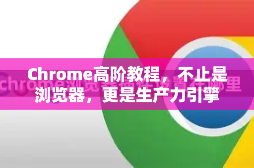 Chrome高阶教程，不止是浏览器，更是生产力引擎
