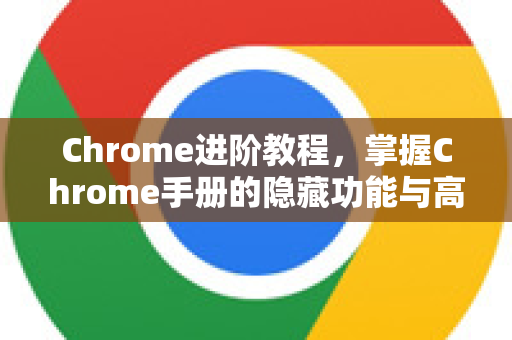 Chrome进阶教程，掌握Chrome手册的隐藏功能与高级技巧