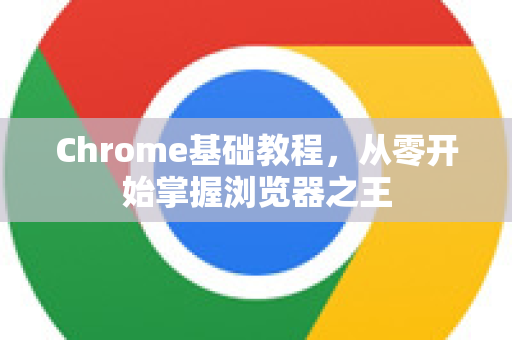 Chrome基础教程，从零开始掌握浏览器之王