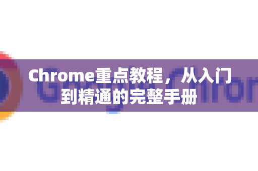 Chrome重点教程，从入门到精通的完整手册