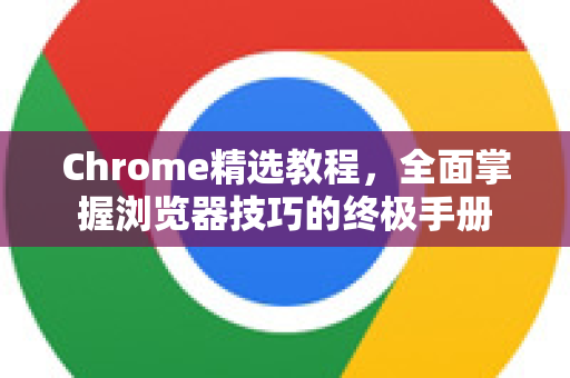 Chrome精选教程，全面掌握浏览器技巧的终极手册