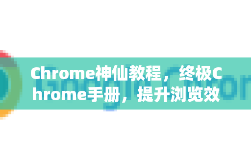 Chrome神仙教程，终极Chrome手册，提升浏览效率的秘籍