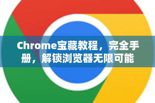 Chrome宝藏教程，完全手册，解锁浏览器无限可能
