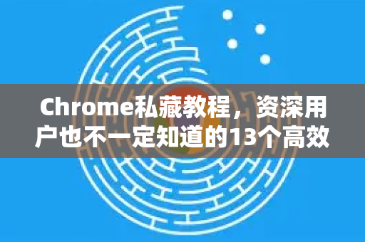 Chrome私藏教程，资深用户也不一定知道的13个高效技巧