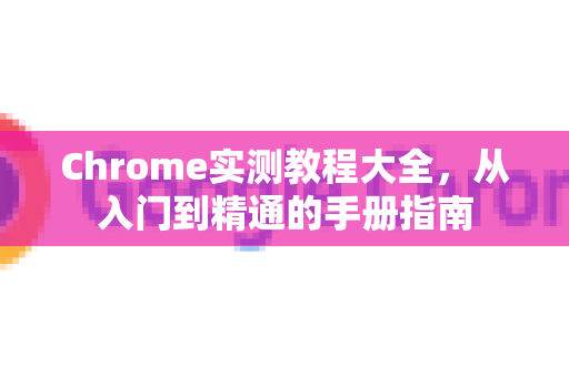 Chrome实测教程大全，从入门到精通的手册指南-第1张图片-Chrome下载官网|Google官方浏览器下载
