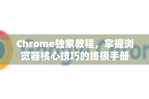Chrome独家教程，掌握浏览器核心技巧的终极手册