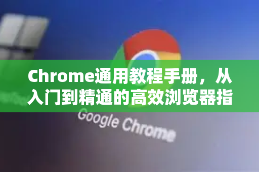 Chrome通用教程手册，从入门到精通的高效浏览器指南