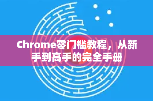 Chrome零门槛教程，从新手到高手的完全手册