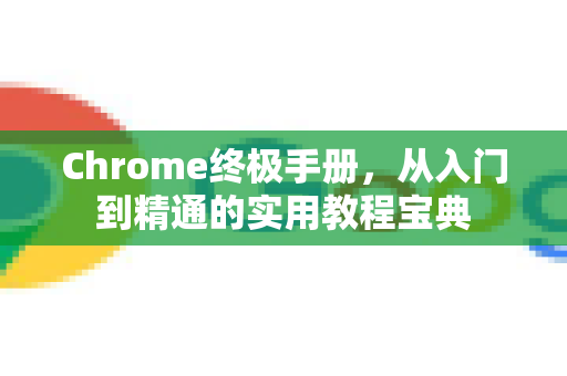 Chrome终极手册，从入门到精通的实用教程宝典