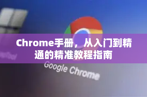Chrome手册，从入门到精通的精准教程指南