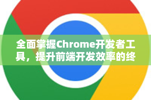 全面掌握Chrome开发者工具，提升前端开发效率的终极指南