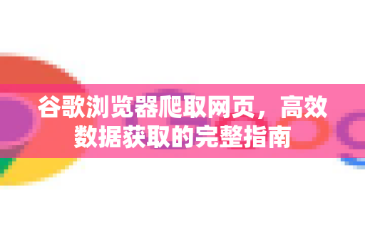 谷歌浏览器爬取网页，高效数据获取的完整指南