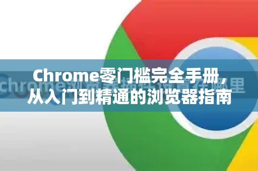 Chrome零门槛完全手册，从入门到精通的浏览器指南-第1张图片-Chrome下载官网|Google官方浏览器下载