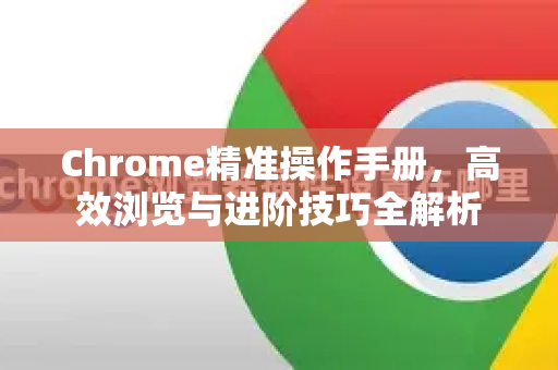 Chrome精准操作手册，高效浏览与进阶技巧全解析