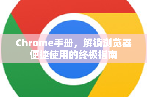 Chrome手册，解锁浏览器便捷使用的终极指南