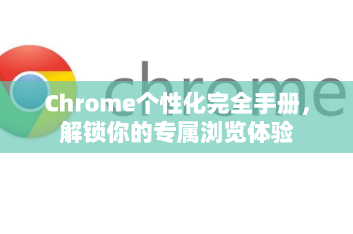 Chrome个性化完全手册，解锁你的专属浏览体验