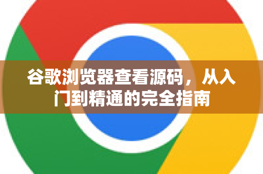 谷歌浏览器查看源码，从入门到精通的完全指南