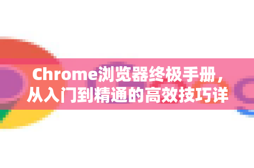 Chrome浏览器终极手册，从入门到精通的高效技巧详解-第1张图片-Chrome下载官网|Google官方浏览器下载
