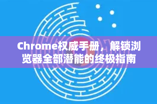Chrome权威手册，解锁浏览器全部潜能的终极指南