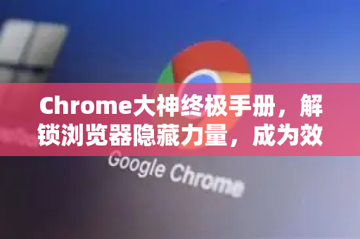 Chrome大神终极手册，解锁浏览器隐藏力量，成为效率之王