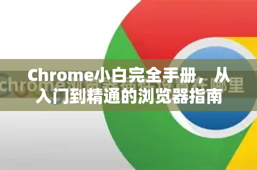 Chrome小白完全手册，从入门到精通的浏览器指南