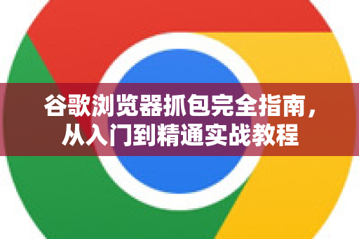 谷歌浏览器抓包完全指南，从入门到精通实战教程