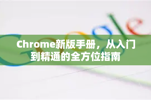 Chrome新版手册，从入门到精通的全方位指南