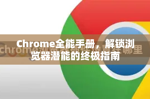 Chrome全能手册，解锁浏览器潜能的终极指南