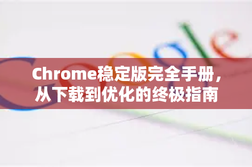Chrome稳定版完全手册，从下载到优化的终极指南