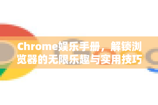 Chrome娱乐手册，解锁浏览器的无限乐趣与实用技巧