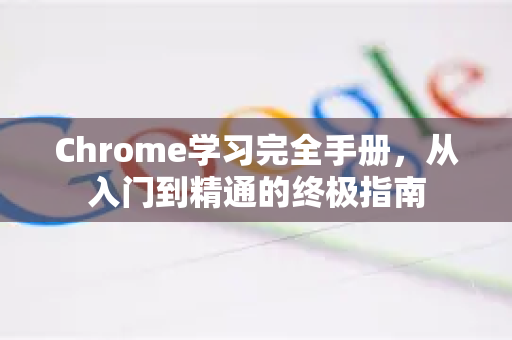 Chrome学习完全手册，从入门到精通的终极指南