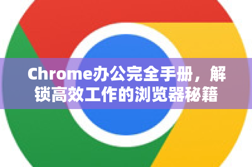 Chrome办公完全手册，解锁高效工作的浏览器秘籍