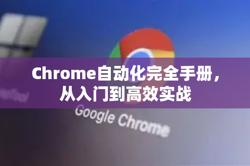Chrome自动化完全手册，从入门到高效实战