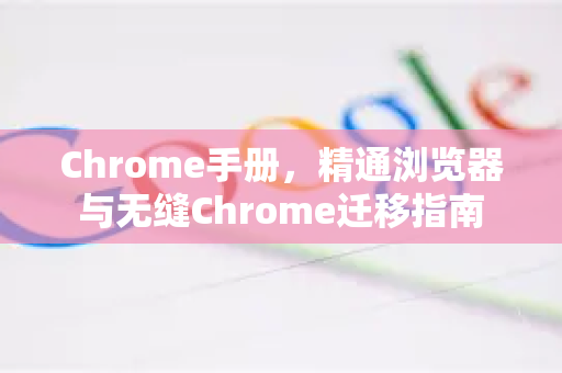 Chrome手册，精通浏览器与无缝Chrome迁移指南