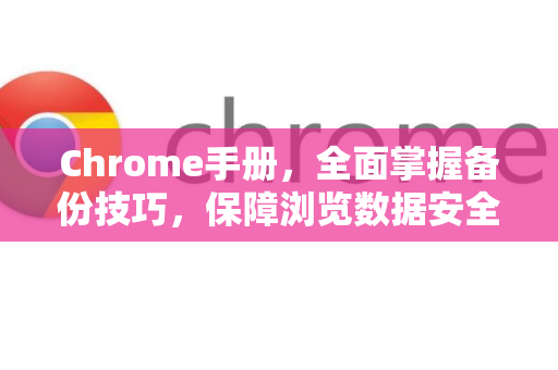 Chrome手册，全面掌握备份技巧，保障浏览数据安全