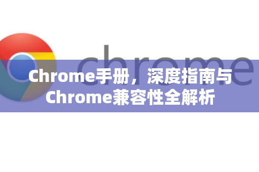 Chrome手册，深度指南与Chrome兼容性全解析