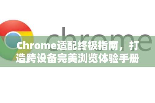 Chrome适配终极指南，打造跨设备完美浏览体验手册