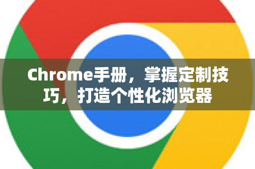 Chrome手册，掌握定制技巧，打造个性化浏览器
