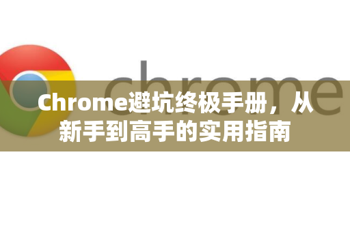 Chrome避坑终极手册，从新手到高手的实用指南