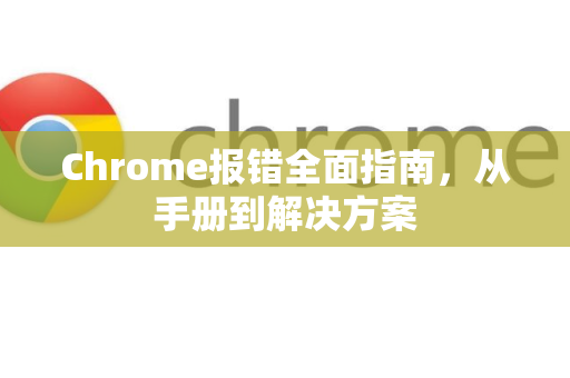 Chrome报错全面指南，从手册到解决方案