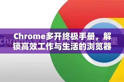 Chrome多开终极手册，解锁高效工作与生活的浏览器秘技