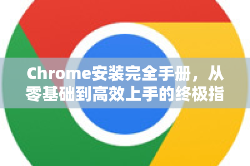 Chrome安装完全手册，从零基础到高效上手的终极指南