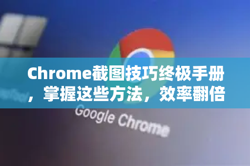 Chrome截图技巧终极手册，掌握这些方法，效率翻倍！-第1张图片-Chrome下载官网|Google官方浏览器下载