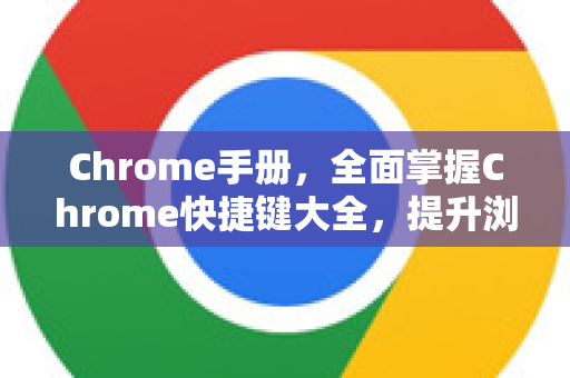 Chrome手册，全面掌握Chrome快捷键大全，提升浏览效率