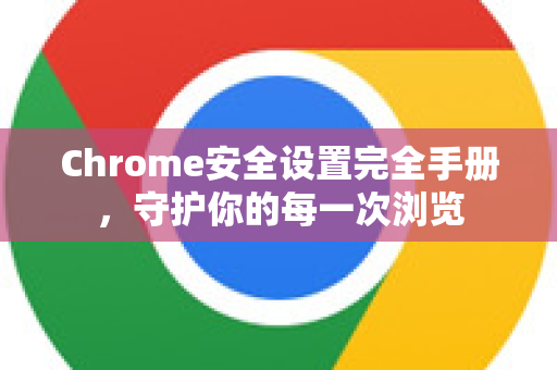 Chrome安全设置完全手册，守护你的每一次浏览