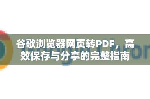 谷歌浏览器网页转PDF，高效保存与分享的完整指南