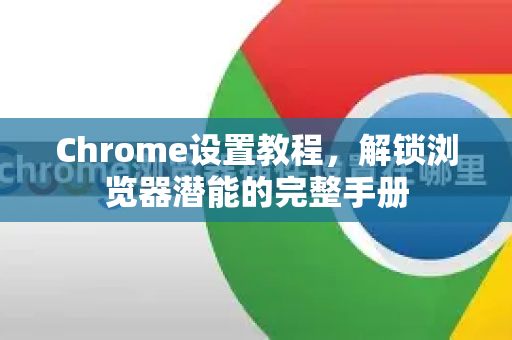 Chrome设置教程，解锁浏览器潜能的完整手册