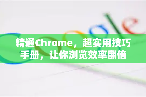 精通Chrome，超实用技巧手册，让你浏览效率翻倍