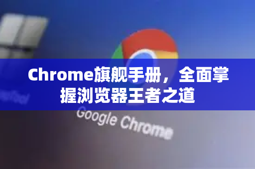 Chrome旗舰手册，全面掌握浏览器王者之道